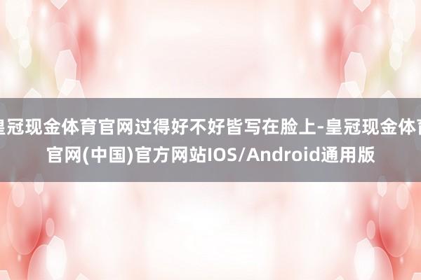 皇冠现金体育官网过得好不好皆写在脸上-皇冠现金体育官网(中国)官方网站IOS/Android通用版