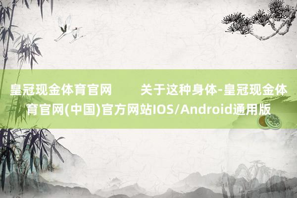 皇冠现金体育官网        关于这种身体-皇冠现金体育官网(中国)官方网站IOS/Android通用版