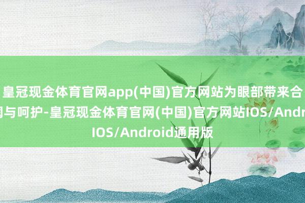 皇冠现金体育官网app(中国)官方网站为眼部带来合手久的柔润与呵护-皇冠现金体育官网(中国)官方网站IOS/Android通用版