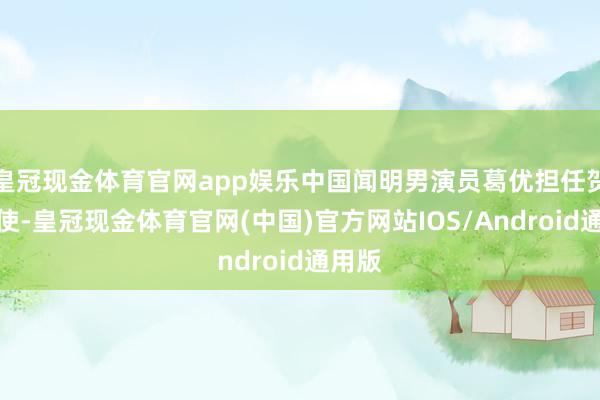 皇冠现金体育官网app娱乐中国闻明男演员葛优担任贺岁大使-皇冠现金体育官网(中国)官方网站IOS/Android通用版