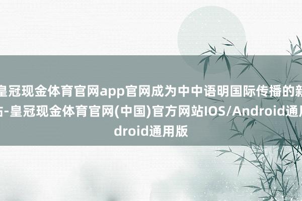 皇冠现金体育官网app官网成为中中语明国际传播的新柬帖-皇冠现金体育官网(中国)官方网站IOS/Android通用版