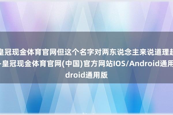 皇冠现金体育官网但这个名字对两东说念主来说道理超卓-皇冠现金体育官网(中国)官方网站IOS/Android通用版