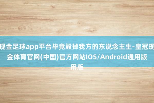 现金足球app平台毕竟毁掉我方的东说念主生-皇冠现金体育官网(中国)官方网站IOS/Android通用版