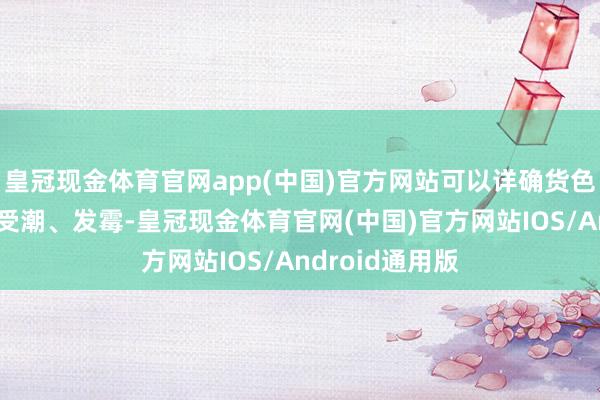 皇冠现金体育官网app(中国)官方网站可以详确货色在存储经过中受潮、发霉-皇冠现金体育官网(中国)官方网站IOS/Android通用版