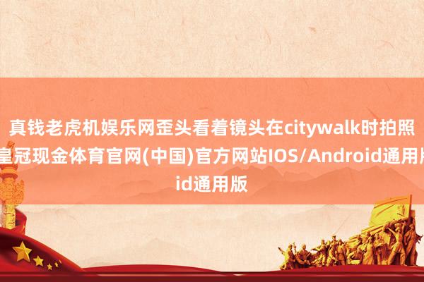 真钱老虎机娱乐网歪头看着镜头在citywalk时拍照-皇冠现金体育官网(中国)官方网站IOS/Android通用版