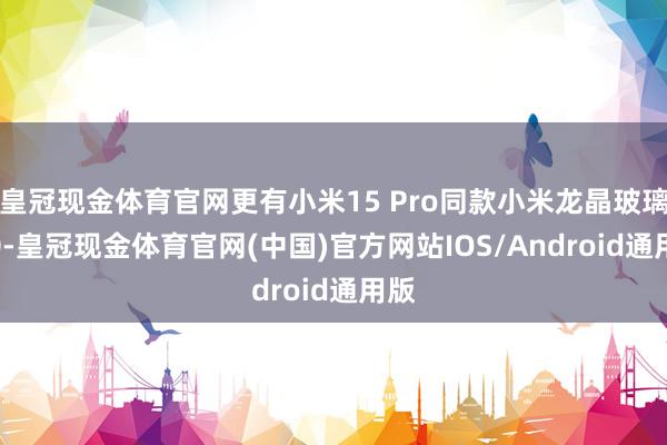 皇冠现金体育官网更有小米15 Pro同款小米龙晶玻璃2.0-皇冠现金体育官网(中国)官方网站IOS/Android通用版