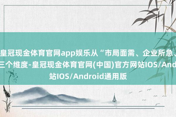 皇冠现金体育官网app娱乐从“市局面需、企业所急、商会所能”三个维度-皇冠现金体育官网(中国)官方网站IOS/Android通用版