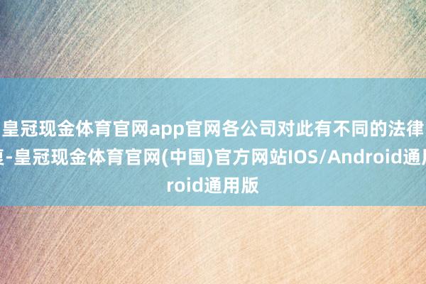皇冠现金体育官网app官网　　各公司对此有不同的法律恢复-皇冠现金体育官网(中国)官方网站IOS/Android通用版