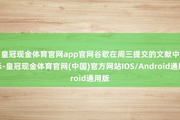 皇冠现金体育官网app官网　　谷歌在周三提交的文献中默示-皇冠现金体育官网(中国)官方网站IOS/Android通用版