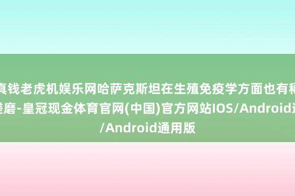 真钱老虎机娱乐网哈萨克斯坦在生殖免疫学方面也有稀疏的磋磨-皇冠现金体育官网(中国)官方网站IOS/Android通用版