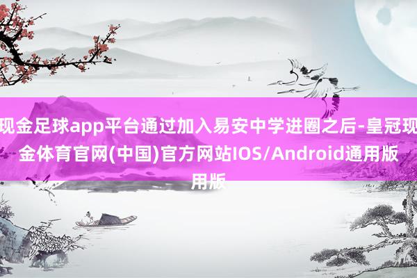 现金足球app平台通过加入易安中学进圈之后-皇冠现金体育官网(中国)官方网站IOS/Android通用版