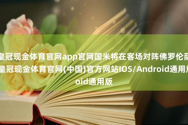 皇冠现金体育官网app官网国米将在客场对阵佛罗伦萨-皇冠现金体育官网(中国)官方网站IOS/Android通用版