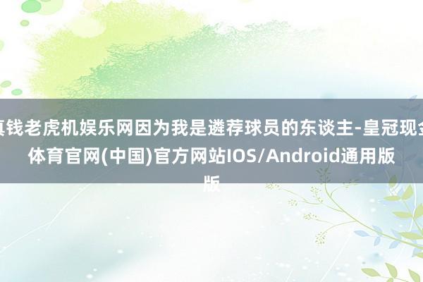 真钱老虎机娱乐网因为我是遴荐球员的东谈主-皇冠现金体育官网(中国)官方网站IOS/Android通用版