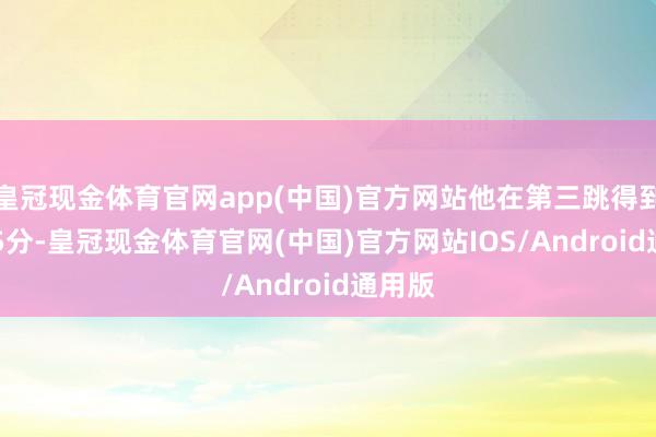 皇冠现金体育官网app(中国)官方网站他在第三跳得到82.75分-皇冠现金体育官网(中国)官方网站IOS/Android通用版