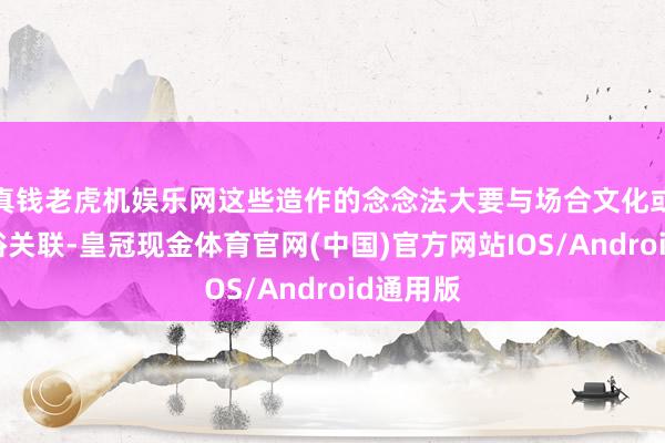 真钱老虎机娱乐网这些造作的念念法大要与场合文化或陈旧习俗关联-皇冠现金体育官网(中国)官方网站IOS/Android通用版