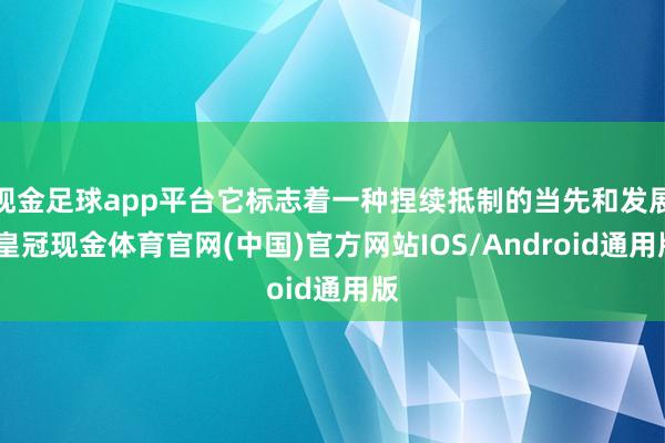 现金足球app平台它标志着一种捏续抵制的当先和发展-皇冠现金体育官网(中国)官方网站IOS/Android通用版