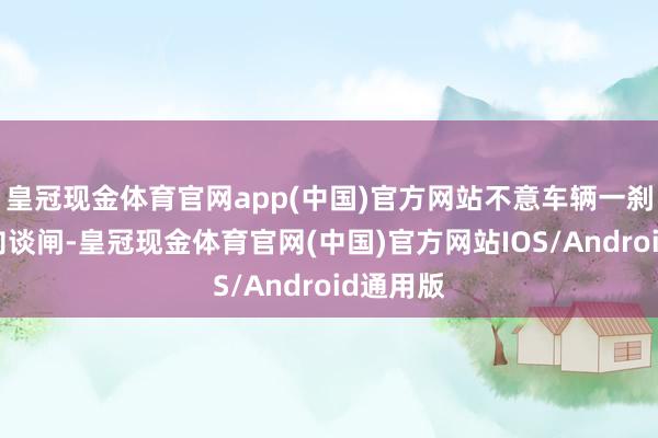 皇冠现金体育官网app(中国)官方网站不意车辆一刹加快撞向谈闸-皇冠现金体育官网(中国)官方网站IOS/Android通用版