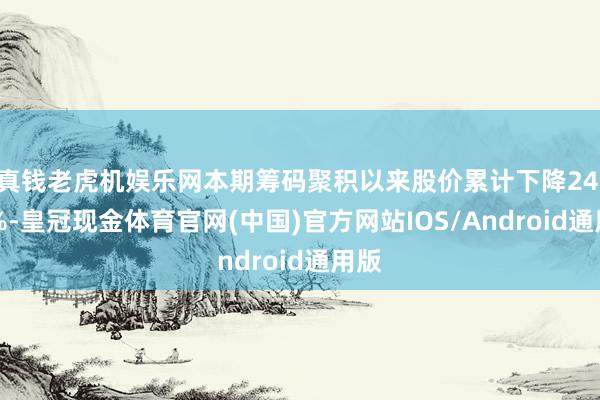 真钱老虎机娱乐网本期筹码聚积以来股价累计下降24.69%-皇冠现金体育官网(中国)官方网站IOS/Android通用版