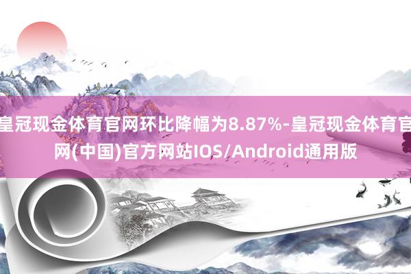 皇冠现金体育官网环比降幅为8.87%-皇冠现金体育官网(中国)官方网站IOS/Android通用版
