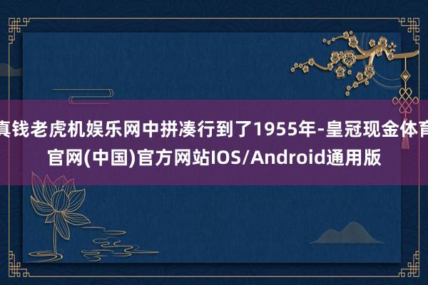 真钱老虎机娱乐网中拼凑行到了1955年-皇冠现金体育官网(中国)官方网站IOS/Android通用版