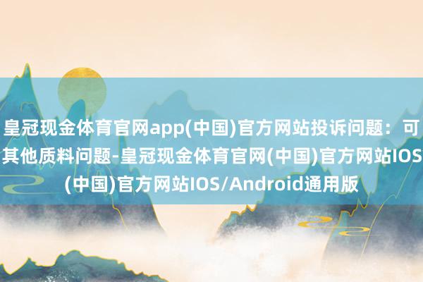 皇冠现金体育官网app(中国)官方网站投诉问题：可能存在质料->其他质料问题-皇冠现金体育官网(中国)官方网站IOS/Android通用版