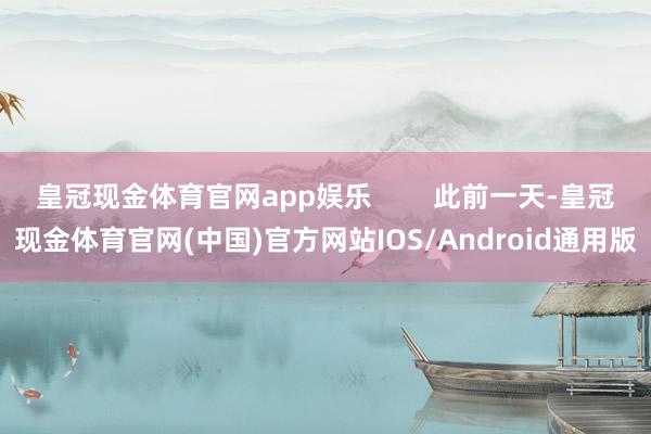 皇冠现金体育官网app娱乐        此前一天-皇冠现金体育官网(中国)官方网站IOS/Android通用版