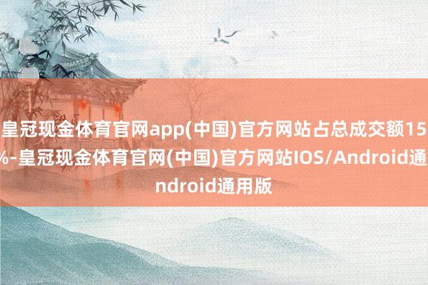 皇冠现金体育官网app(中国)官方网站占总成交额15.07%-皇冠现金体育官网(中国)官方网站IOS/Android通用版
