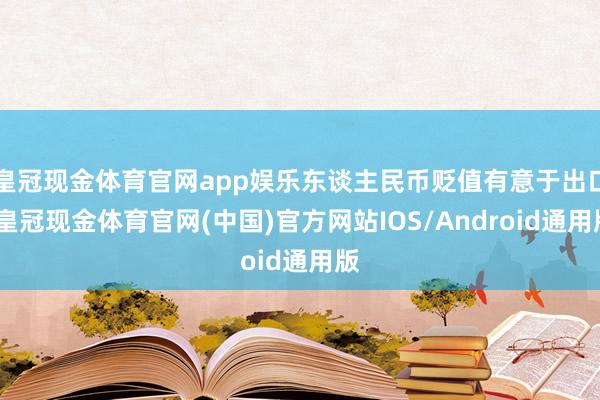 皇冠现金体育官网app娱乐东谈主民币贬值有意于出口-皇冠现金体育官网(中国)官方网站IOS/Android通用版