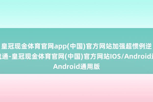 皇冠现金体育官网app(中国)官方网站加强超惯例逆周期疏通-皇冠现金体育官网(中国)官方网站IOS/Android通用版