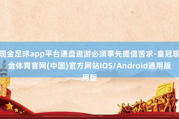 现金足球app平台通盘遨游必须事先提倡苦求-皇冠现金体育官网(中国)官方网站IOS/Android通用版
