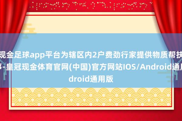 现金足球app平台为辖区内2户费劲行家提供物质帮扶管事-皇冠现金体育官网(中国)官方网站IOS/Android通用版