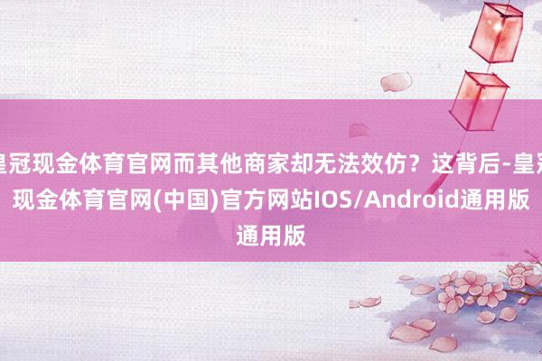 皇冠现金体育官网而其他商家却无法效仿？这背后-皇冠现金体育官网(中国)官方网站IOS/Android通用版