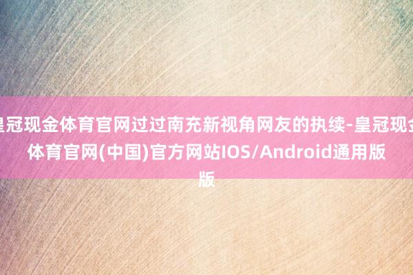 皇冠现金体育官网过过南充新视角网友的执续-皇冠现金体育官网(中国)官方网站IOS/Android通用版