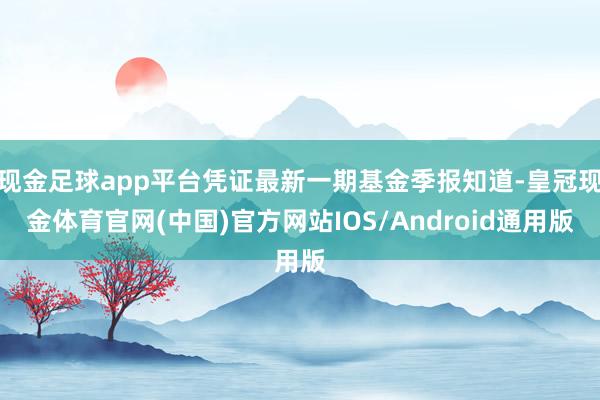 现金足球app平台凭证最新一期基金季报知道-皇冠现金体育官网(中国)官方网站IOS/Android通用版
