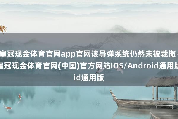 皇冠现金体育官网app官网该导弹系统仍然未被裁撤-皇冠现金体育官网(中国)官方网站IOS/Android通用版