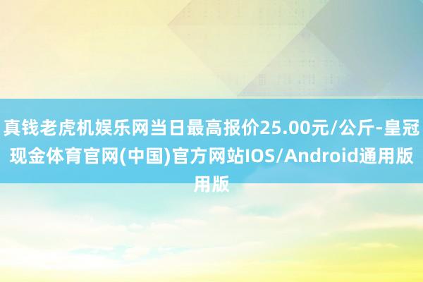 真钱老虎机娱乐网当日最高报价25.00元/公斤-皇冠现金体育官网(中国)官方网站IOS/Android通用版
