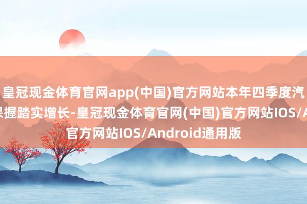 皇冠现金体育官网app(中国)官方网站本年四季度汽车销量料到将保握踏实增长-皇冠现金体育官网(中国)官方网站IOS/Android通用版