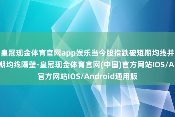 皇冠现金体育官网app娱乐当今股指跌破短期均线并再行回到中短期均线隔壁-皇冠现金体育官网(中国)官方网站IOS/Android通用版