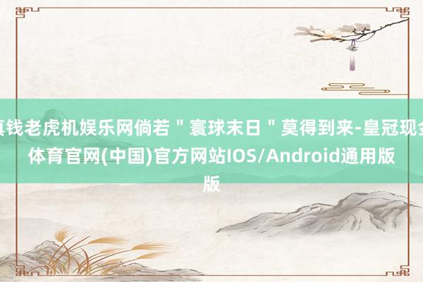 真钱老虎机娱乐网倘若＂寰球末日＂莫得到来-皇冠现金体育官网(中国)官方网站IOS/Android通用版
