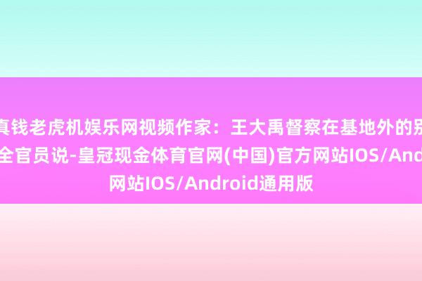 真钱老虎机娱乐网视频作家：王大禹督察在基地外的别称叙利亚安全官员说-皇冠现金体育官网(中国)官方网站IOS/Android通用版