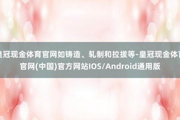 皇冠现金体育官网如铸造、轧制和拉拔等-皇冠现金体育官网(中国)官方网站IOS/Android通用版