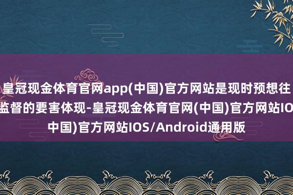 皇冠现金体育官网app(中国)官方网站是现时预想往复处置体系中社会监督的要害体现-皇冠现金体育官网(中国)官方网站IOS/Android通用版