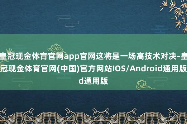 皇冠现金体育官网app官网这将是一场高技术对决-皇冠现金体育官网(中国)官方网站IOS/Android通用版