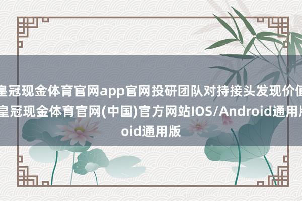皇冠现金体育官网app官网投研团队对持接头发现价值-皇冠现金体育官网(中国)官方网站IOS/Android通用版