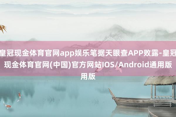 皇冠现金体育官网app娱乐笔据天眼查APP败露-皇冠现金体育官网(中国)官方网站IOS/Android通用版