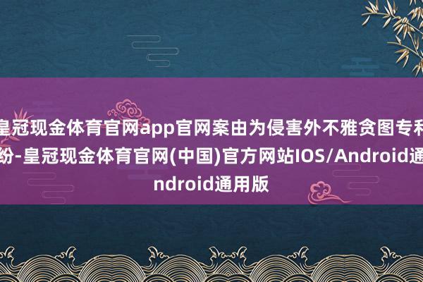 皇冠现金体育官网app官网案由为侵害外不雅贪图专利权纠纷-皇冠现金体育官网(中国)官方网站IOS/Android通用版