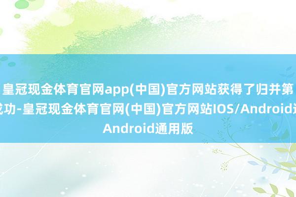 皇冠现金体育官网app(中国)官方网站获得了归并第三场成功-皇冠现金体育官网(中国)官方网站IOS/Android通用版