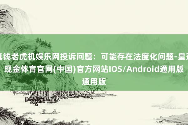 真钱老虎机娱乐网投诉问题：可能存在法度化问题-皇冠现金体育官网(中国)官方网站IOS/Android通用版