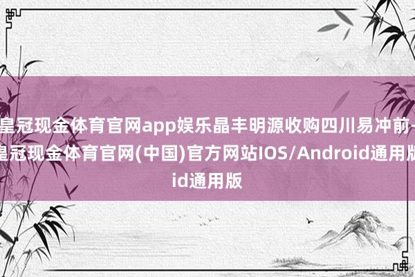 皇冠现金体育官网app娱乐晶丰明源收购四川易冲前-皇冠现金体育官网(中国)官方网站IOS/Android通用版