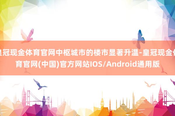 皇冠现金体育官网中枢城市的楼市显著升温-皇冠现金体育官网(中国)官方网站IOS/Android通用版